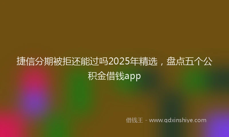 捷信分期被拒还能过吗2025年精选，盘点五个公积金借钱app