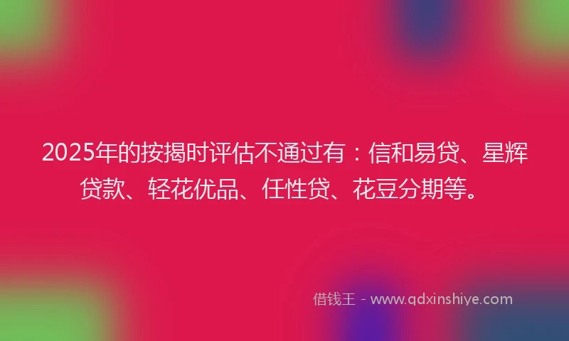 2025年的按揭时评估不通过有：信和易贷、星辉贷款、轻花优品、任性贷、花豆分期等。
