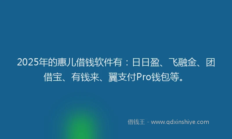 2025年的惠儿借钱软件有：日日盈、飞融金、团借宝、有钱来、翼支付Pro钱包等。