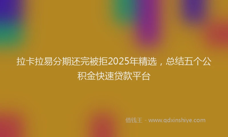 拉卡拉易分期还完被拒2025年精选，总结五个公积金快速贷款平台