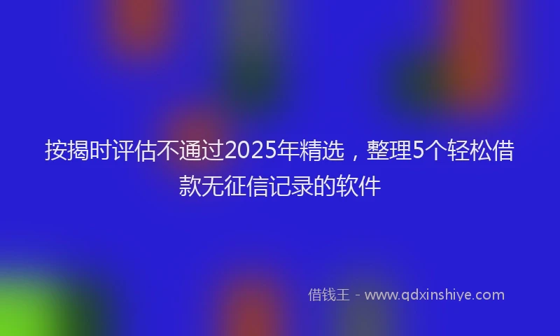 按揭时评估不通过2025年精选，整理5个轻松借款无征信记录的软件