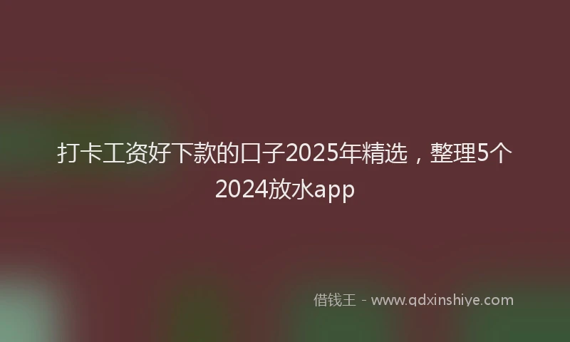 打卡工资好下款的口子2025年精选，整理5个2024放水app