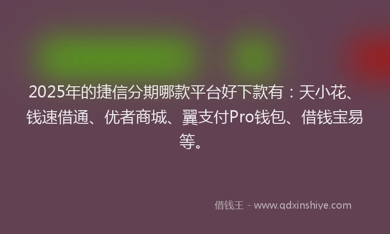 2025年的捷信分期哪款平台好下款有：天小花、钱速借通、优者商城、翼支付Pro钱包、借钱宝易等。