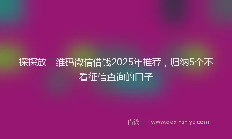 探探放二维码微信借钱2025年推荐，归纳5个不看征信查询的口子