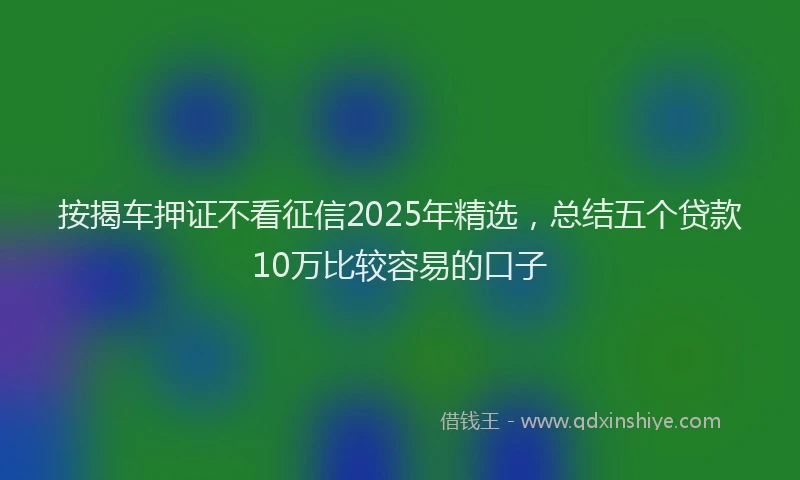 按揭车押证不看征信2025年精选，总结五个贷款10万比较容易的口子
