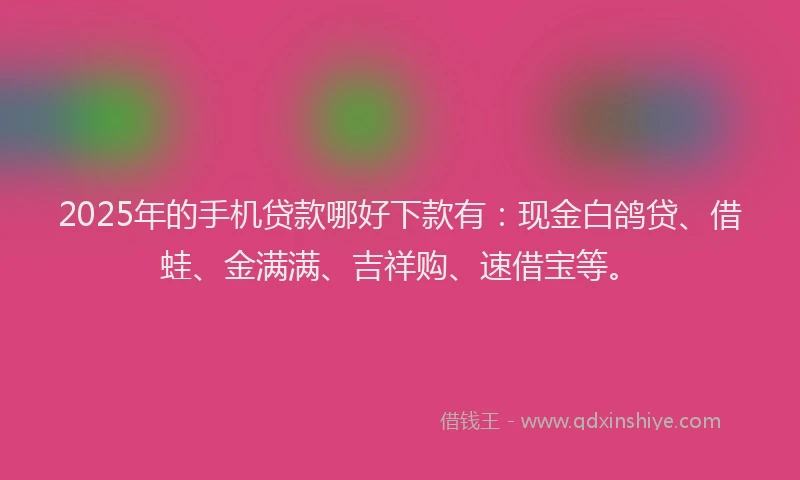 2025年的手机贷款哪好下款有：现金白鸽贷、借蛙、金满满、吉祥购、速借宝等。