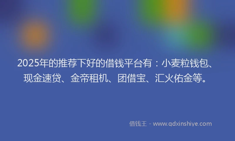 2025年的推荐下好的借钱平台有：小麦粒钱包、现金速贷、金帝租机、团借宝、汇火佑金等。
