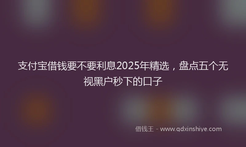 支付宝借钱要不要利息2025年精选，盘点五个无视黑户秒下的口子
