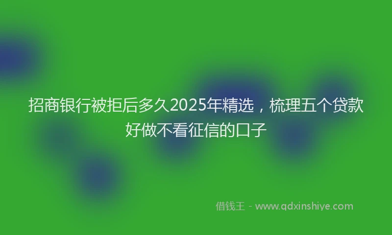 招商银行被拒后多久2025年精选，梳理五个贷款好做不看征信的口子