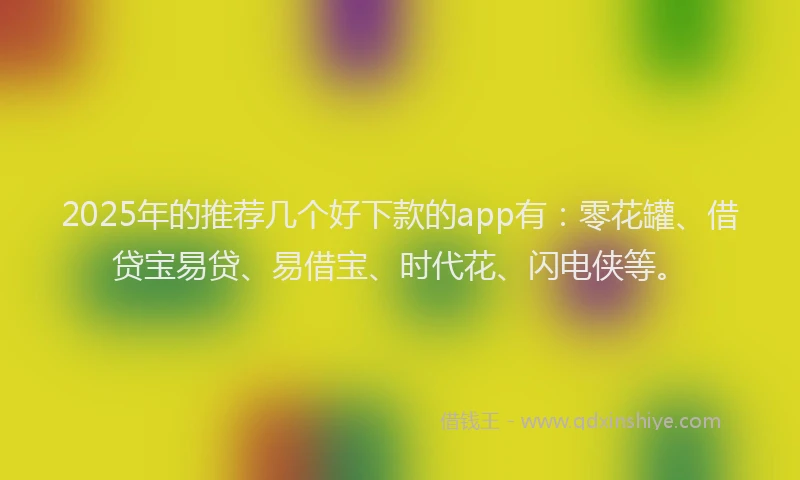 2025年的推荐几个好下款的app有：零花罐、借贷宝易贷、易借宝、时代花、闪电侠等。