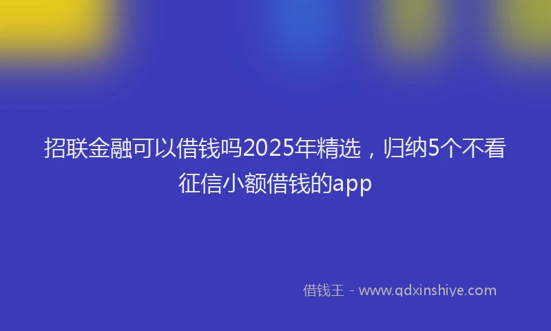 招联金融可以借钱吗2025年精选，归纳5个不看征信小额借钱的app