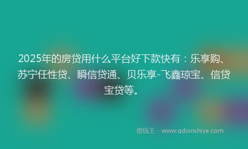 2025年的房贷用什么平台好下款快有：乐享购、苏宁任性贷、瞬信贷通、贝乐享-飞鑫琼宝、信贷宝贷等。