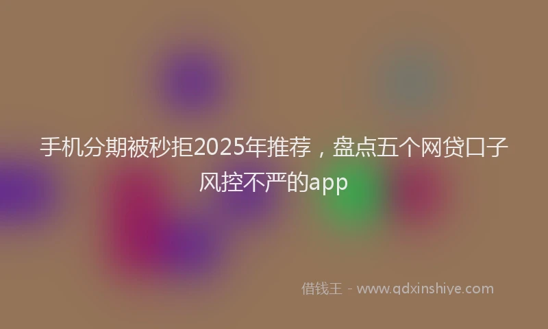 手机分期被秒拒2025年推荐，盘点五个网贷口子风控不严的app