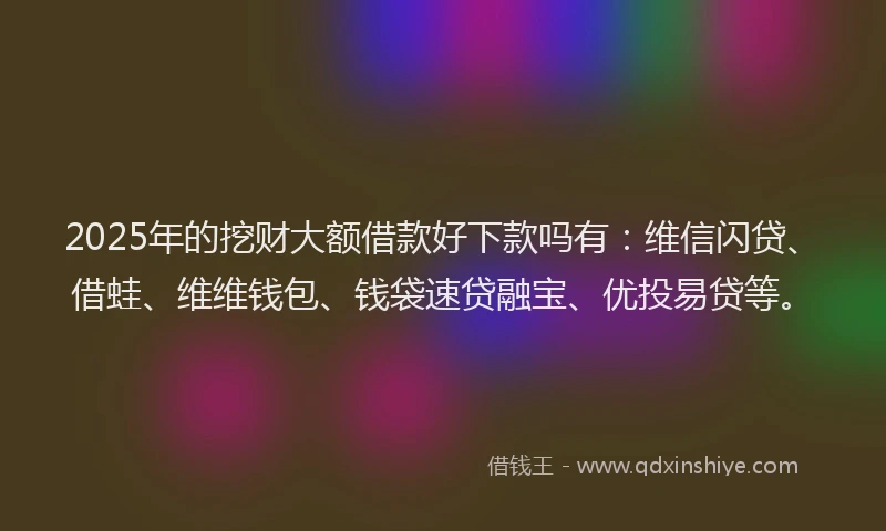 2025年的挖财大额借款好下款吗有：维信闪贷、借蛙、维维钱包、钱袋速贷融宝、优投易贷等。