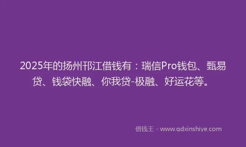 2025年的扬州邗江借钱有：瑞信Pro钱包、甄易贷、钱袋快融、你我贷-极融、好运花等。