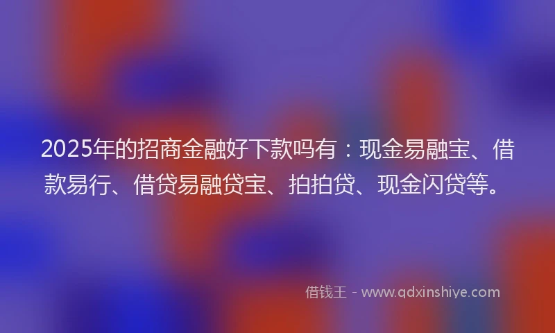 2025年的招商金融好下款吗有：现金易融宝、借款易行、借贷易融贷宝、拍拍贷、现金闪贷等。