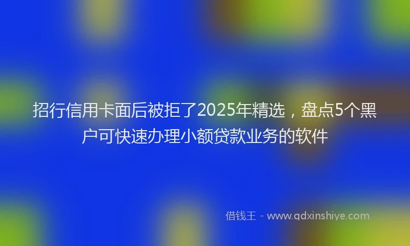 招行信用卡面后被拒了2025年精选，盘点5个黑户可快速办理小额贷款业务的软件