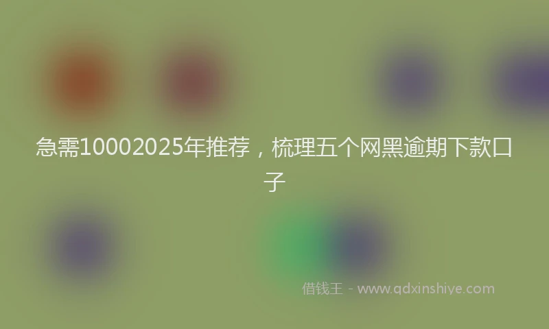 急需10002025年推荐，梳理五个网黑逾期下款口子