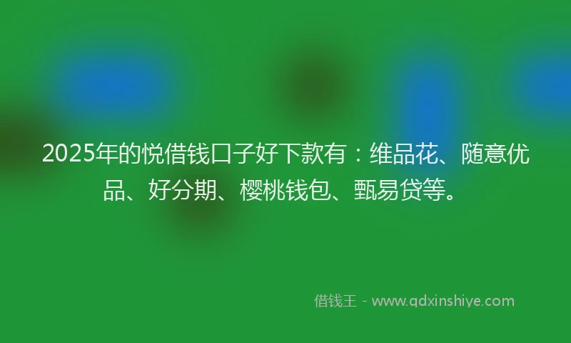 2025年的悦借钱口子好下款有：维品花、随意优品、好分期、樱桃钱包、甄易贷等。