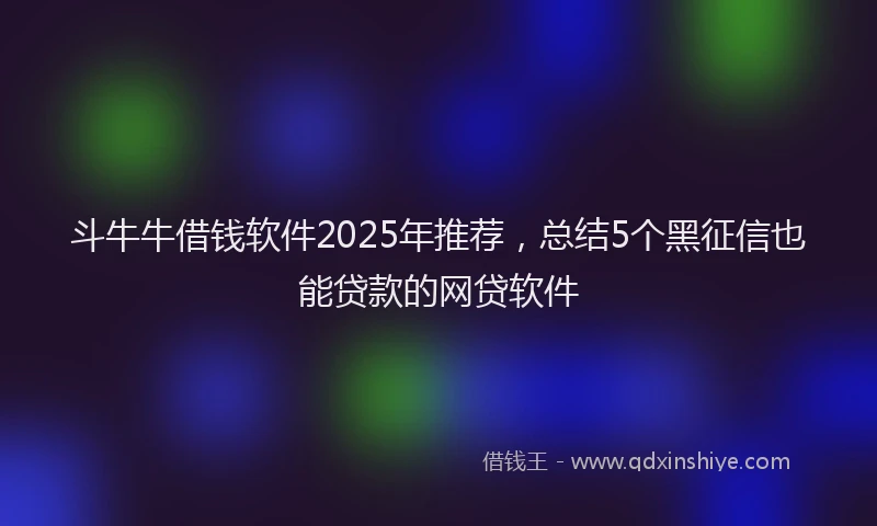 斗牛牛借钱软件2025年推荐，总结5个黑征信也能贷款的网贷软件