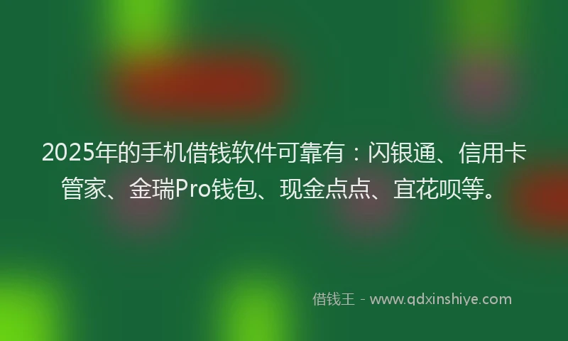 2025年的手机借钱软件可靠有：闪银通、信用卡管家、金瑞Pro钱包、现金点点、宜花呗等。