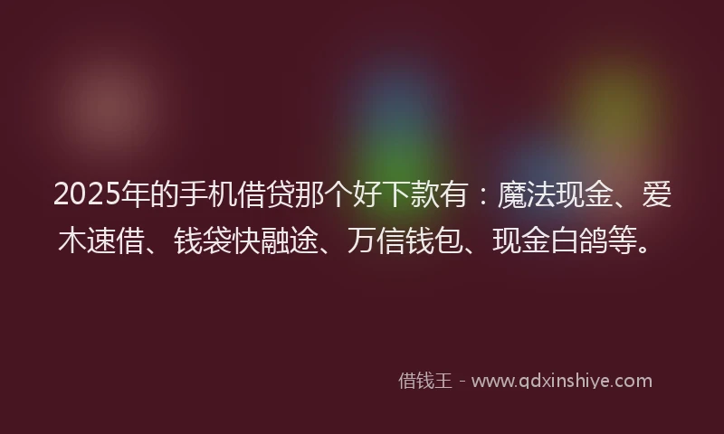 2025年的手机借贷那个好下款有：魔法现金、爱木速借、钱袋快融途、万信钱包、现金白鸽等。