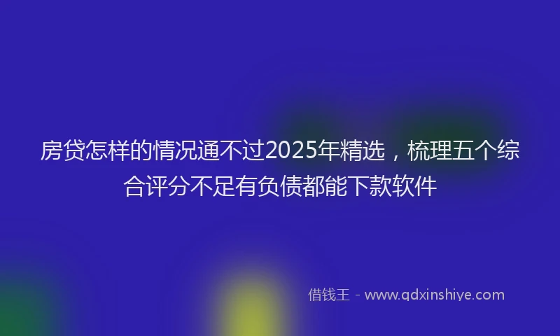 房贷怎样的情况通不过2025年精选，梳理五个综合评分不足有负债都能下款软件