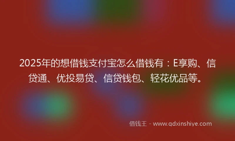 2025年的想借钱支付宝怎么借钱有：E享购、信贷通、优投易贷、信贷钱包、轻花优品等。