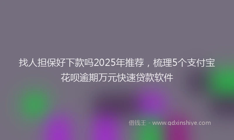 找人担保好下款吗2025年推荐，梳理5个支付宝花呗逾期万元快速贷款软件