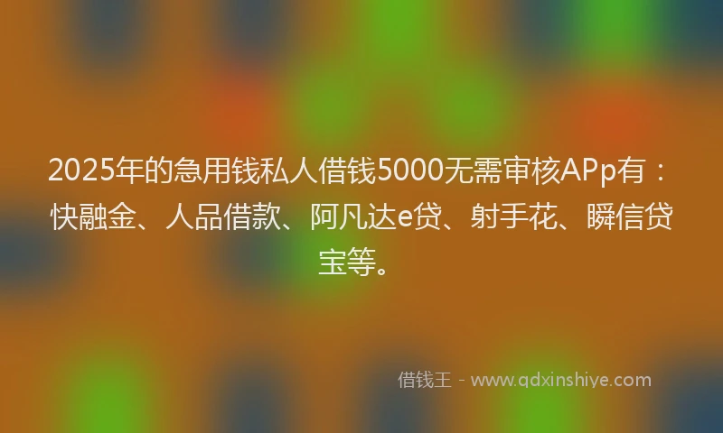 2025年的急用钱私人借钱5000无需审核APp有：快融金、人品借款、阿凡达e贷、射手花、瞬信贷宝等。