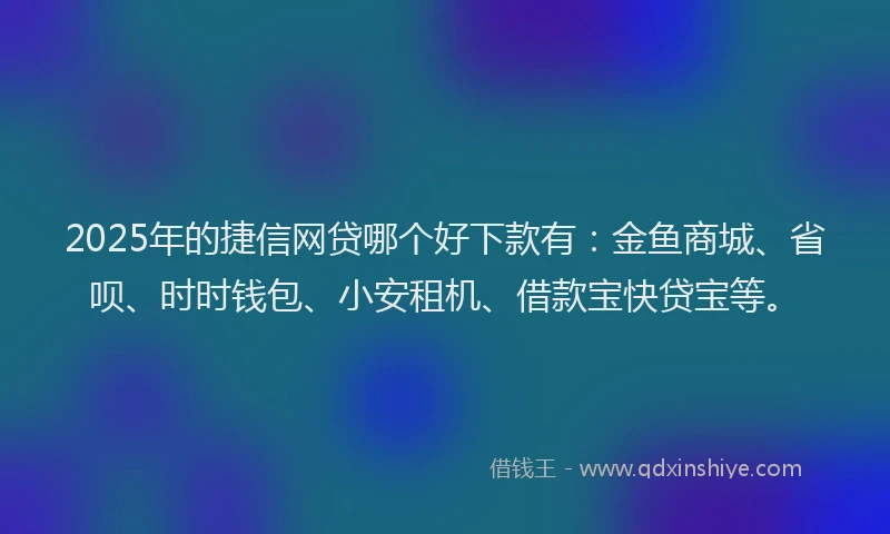 2025年的捷信网贷哪个好下款有：金鱼商城、省呗、时时钱包、小安租机、借款宝快贷宝等。