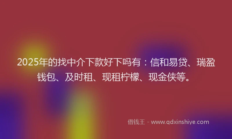 2025年的找中介下款好下吗有：信和易贷、瑞盈钱包、及时租、现租柠檬、现金侠等。