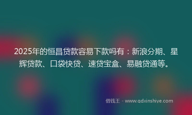 2025年的恒昌贷款容易下款吗有：新浪分期、星辉贷款、口袋快贷、速贷宝盒、易融贷通等。