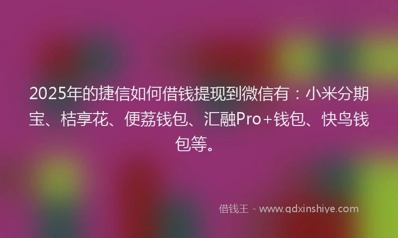 2025年的捷信如何借钱提现到微信有：小米分期宝、桔享花、便荔钱包、汇融Pro+钱包、快鸟钱包等。