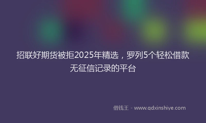 招联好期货被拒2025年精选，罗列5个轻松借款无征信记录的平台