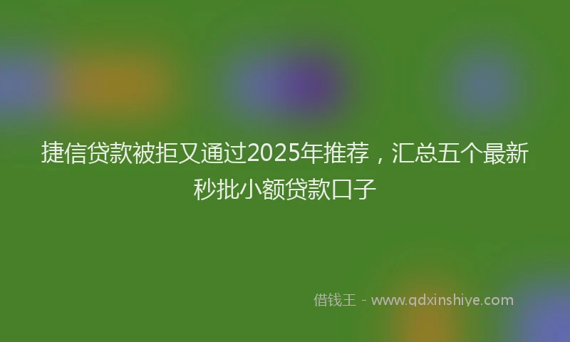 捷信贷款被拒又通过2025年推荐，汇总五个最新秒批小额贷款口子