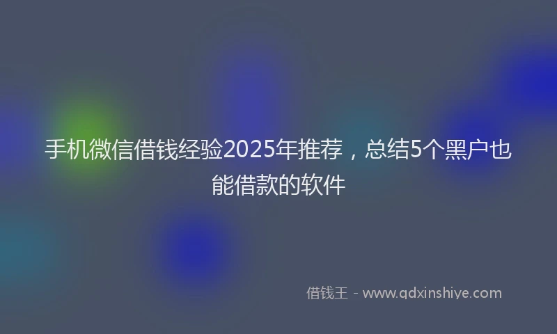 手机微信借钱经验2025年推荐，总结5个黑户也能借款的软件