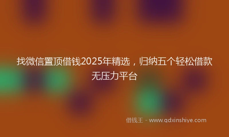 找微信置顶借钱2025年精选，归纳五个轻松借款无压力平台