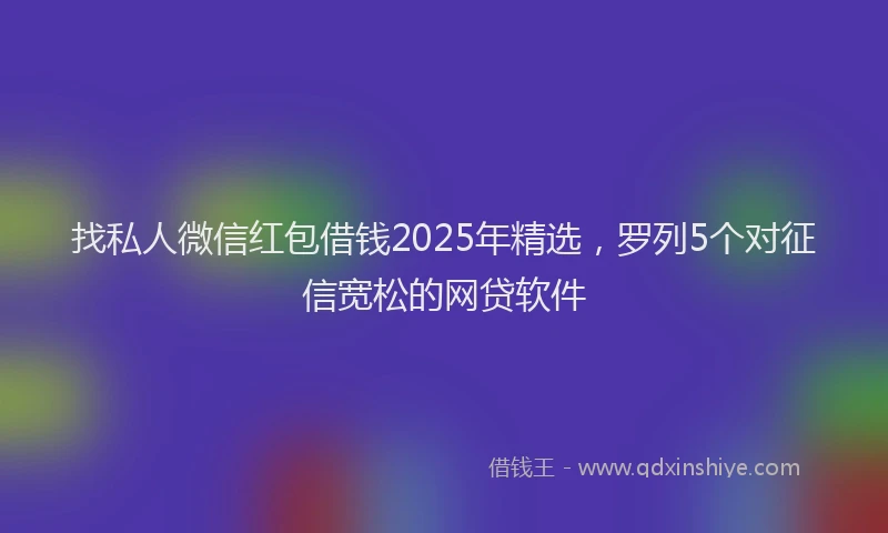 找私人微信红包借钱2025年精选，罗列5个对征信宽松的网贷软件