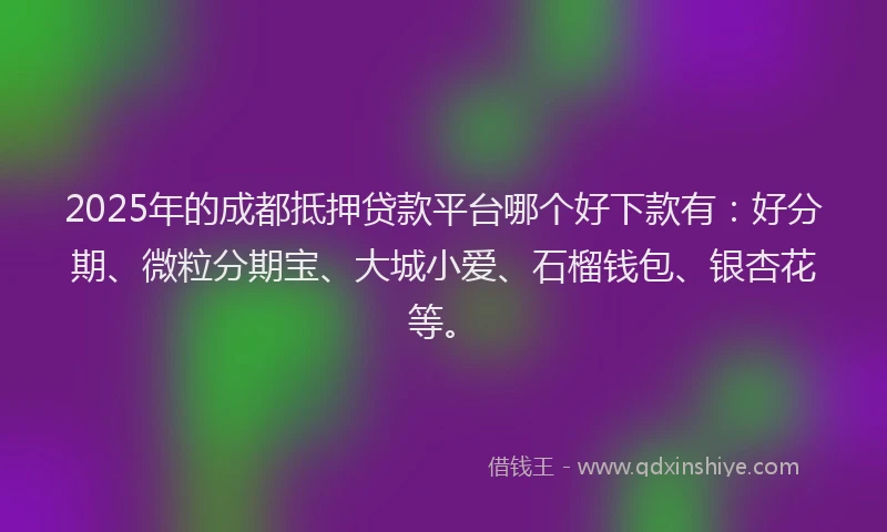 2025年的成都抵押贷款平台哪个好下款有：好分期、微粒分期宝、大城小爱、石榴钱包、银杏花等。