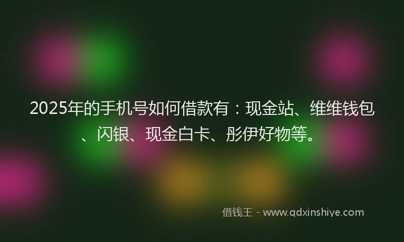 2025年的手机号如何借款有：现金站、维维钱包、闪银、现金白卡、彤伊好物等。