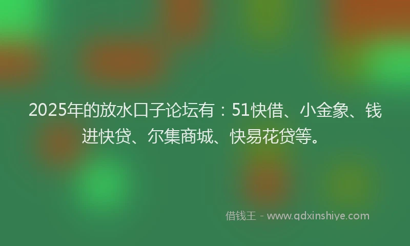 2025年的放水口子论坛有：51快借、小金象、钱进快贷、尔集商城、快易花贷等。