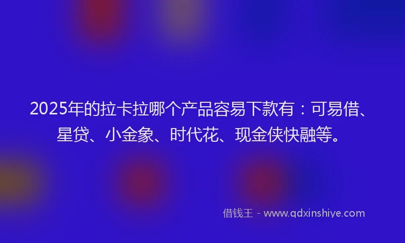 2025年的拉卡拉哪个产品容易下款有：可易借、星贷、小金象、时代花、现金侠快融等。