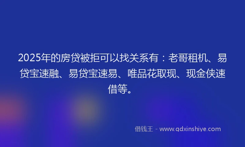 2025年的房贷被拒可以找关系有：老哥租机、易贷宝速融、易贷宝速易、唯品花取现、现金侠速借等。