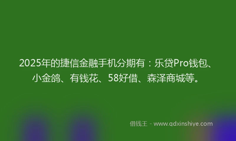 2025年的捷信金融手机分期有：乐贷Pro钱包、小金鸽、有钱花、58好借、森泽商城等。