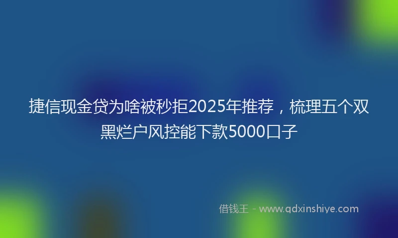 捷信现金贷为啥被秒拒2025年推荐，梳理五个双黑烂户风控能下款5000口子
