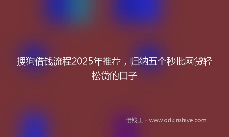 搜狗借钱流程2025年推荐，归纳五个秒批网贷轻松贷的口子