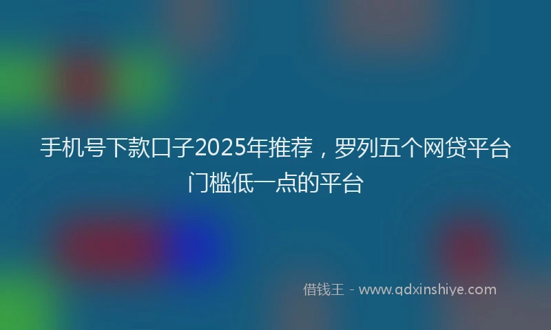 手机号下款口子2025年推荐，罗列五个网贷平台门槛低一点的平台