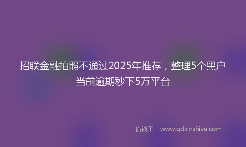 招联金融拍照不通过2025年推荐，整理5个黑户当前逾期秒下5万平台