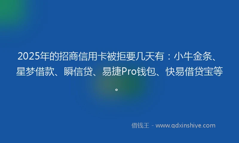 2025年的招商信用卡被拒要几天有：小牛金条、星梦借款、瞬信贷、易捷Pro钱包、快易借贷宝等。